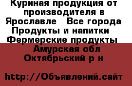 Куриная продукция от производителя в Ярославле - Все города Продукты и напитки » Фермерские продукты   . Амурская обл.,Октябрьский р-н